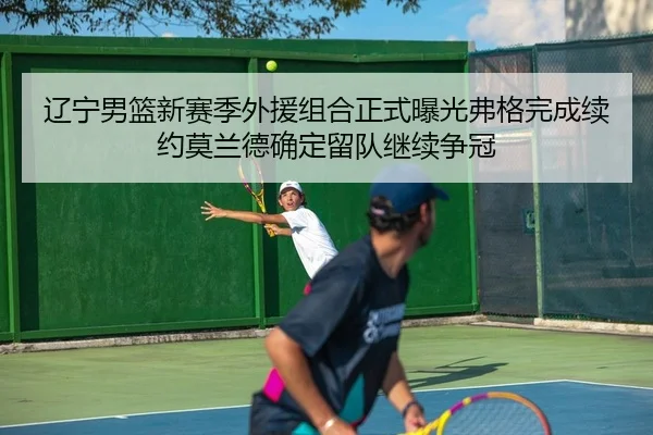 辽宁男篮新赛季外援组合正式曝光弗格完成续约莫兰德确定留队继续争冠